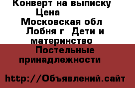 Конверт на выписку › Цена ­ 2 000 - Московская обл., Лобня г. Дети и материнство » Постельные принадлежности   